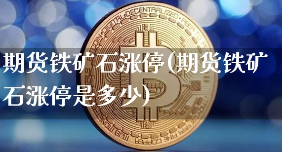 期货铁矿石涨停(期货铁矿石涨停是多少)_https://www.hbxfywj.com_基金知识_第1张
