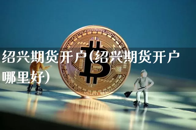 绍兴期货开户(绍兴期货开户哪里好)_https://www.hbxfywj.com_期货知识_第1张