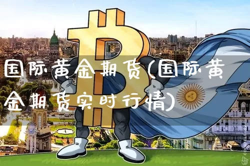 国际黄金期货(国际黄金期货实时行情)_https://www.hbxfywj.com_股票知识_第1张