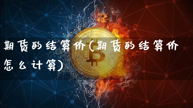 期货的结算价(期货的结算价怎么计算)_https://www.hbxfywj.com_证券知识_第1张