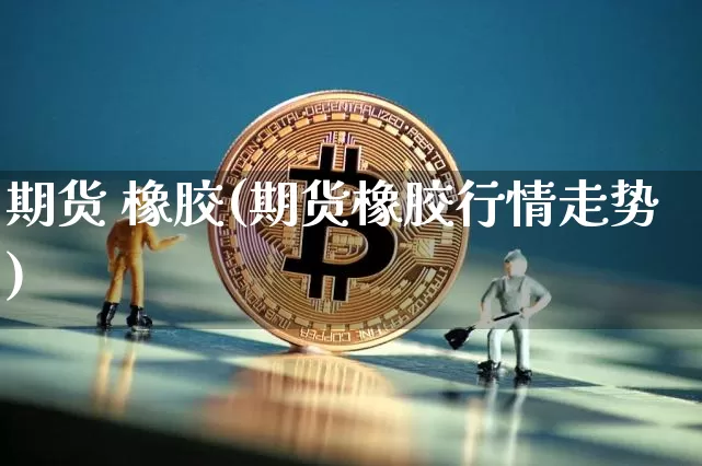 期货 橡胶(期货橡胶行情走势)_https://www.hbxfywj.com_股票知识_第1张