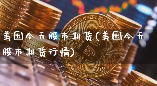 美国今天股市期货(美国今天股市期货行情)_https://www.hbxfywj.com_证券知识_第1张