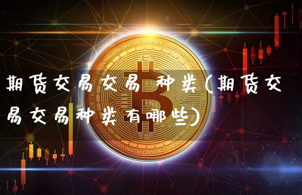 期货交易交易 种类(期货交易交易种类有哪些)_https://www.hbxfywj.com_基金知识_第1张