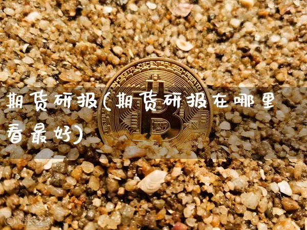 期货研报(期货研报在哪里看最好)_https://www.hbxfywj.com_期货知识_第1张