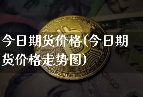 今日期货价格(今日期货价格走势图)_https://www.hbxfywj.com_基金知识_第1张