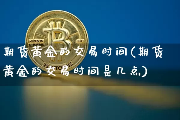 期货黄金的交易时间(期货黄金的交易时间是几点)_https://www.hbxfywj.com_基金知识_第1张