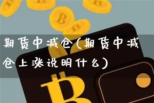 期货中减仓(期货中减仓上涨说明什么)_https://www.hbxfywj.com_基金知识_第1张