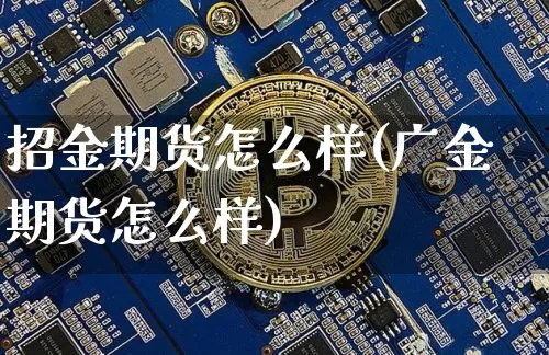 招金期货怎么样(广金期货怎么样)_https://www.hbxfywj.com_证券知识_第1张