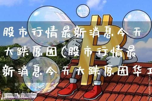 股市行情最新消息今天大跌原因(股市行情最新消息今天大跌原因华工科技)_https://www.hbxfywj.com_证券知识_第1张
