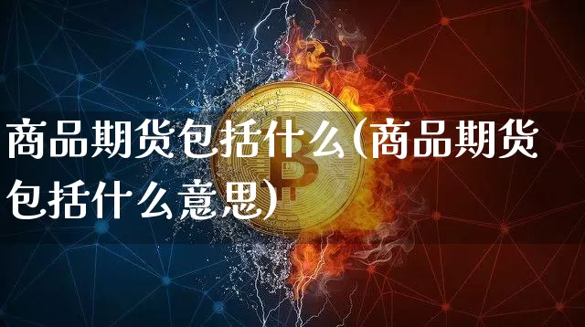 商品期货包括什么(商品期货包括什么意思)_https://www.hbxfywj.com_证券知识_第1张