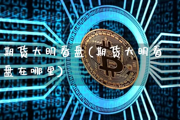 期货大明看盘(期货大明看盘在哪里)_https://www.hbxfywj.com_基金知识_第1张