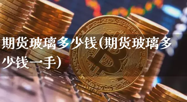 期货玻璃多少钱(期货玻璃多少钱一手)_https://www.hbxfywj.com_证券知识_第1张