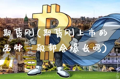期货刚(期货刚上市的品种一般都会爆长吗)_https://www.hbxfywj.com_股票知识_第1张