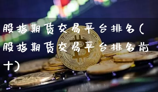 股指期货交易平台排名(股指期货交易平台排名前十)_https://www.hbxfywj.com_证券知识_第1张