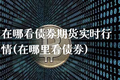 在哪看债券期货实时行情(在哪里看债券)_https://www.hbxfywj.com_证券知识_第1张