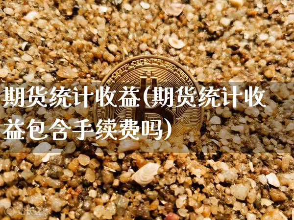 期货统计收益(期货统计收益包含手续费吗)_https://www.hbxfywj.com_期货知识_第1张