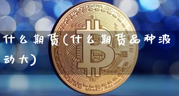 什么期货(什么期货品种波动大)_https://www.hbxfywj.com_证券知识_第1张