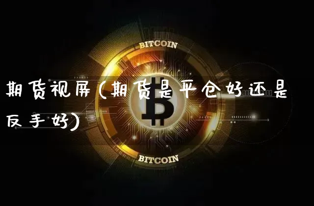 期货视屏(期货是平仓好还是反手好)_https://www.hbxfywj.com_股票知识_第1张