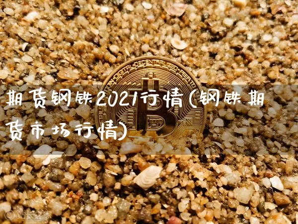 期货钢铁2021行情(钢铁期货市场行情)_https://www.hbxfywj.com_期货知识_第1张
