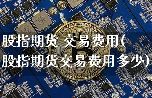 股指期货 交易费用(股指期货交易费用多少)_https://www.hbxfywj.com_期货知识_第1张