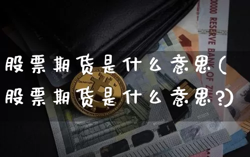 股票期货是什么意思(股票期货是什么意思?)_https://www.hbxfywj.com_基金知识_第1张