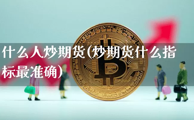 什么人炒期货(炒期货什么指标最准确)_https://www.hbxfywj.com_证券知识_第1张