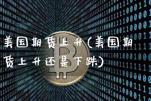 美国期货上升(美国期货上升还是下跌)_https://www.hbxfywj.com_证券知识_第1张