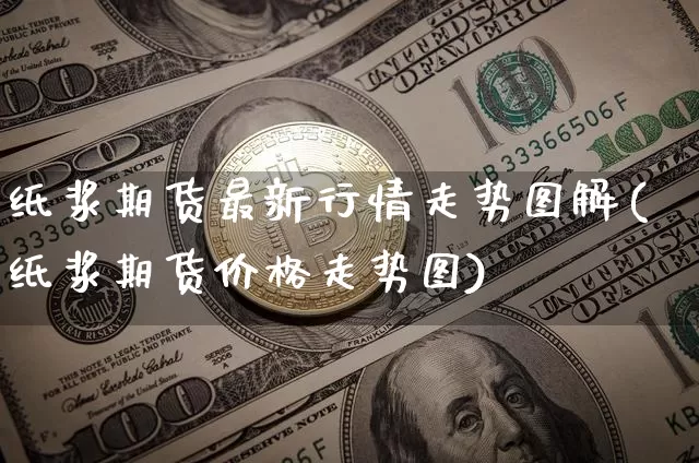 纸浆期货最新行情走势图解(纸浆期货价格走势图)_https://www.hbxfywj.com_期货知识_第1张