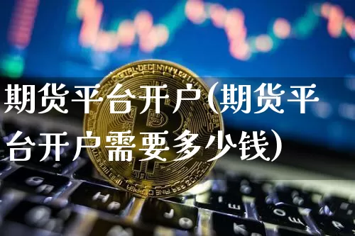 期货平台开户(期货平台开户需要多少钱)_https://www.hbxfywj.com_基金知识_第1张