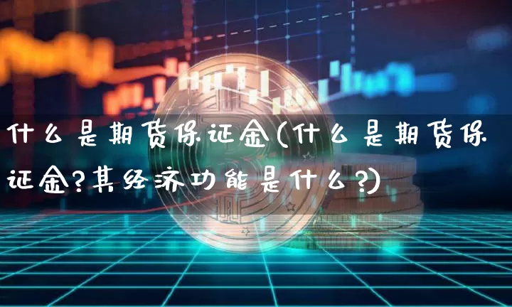 什么是期货保证金(什么是期货保证金?其经济功能是什么?)_https://www.hbxfywj.com_股票知识_第1张