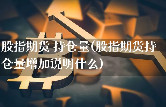 股指期货 持仓量(股指期货持仓量增加说明什么)_https://www.hbxfywj.com_期货知识_第1张