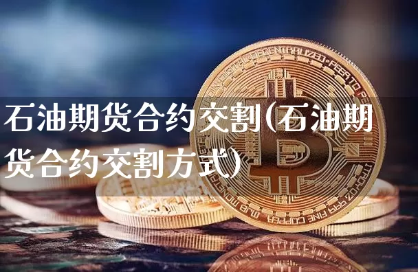 石油期货合约交割(石油期货合约交割方式)_https://www.hbxfywj.com_基金知识_第1张