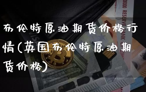 布伦特原油期货价格行情(英国布伦特原油期货价格)_https://www.hbxfywj.com_股票知识_第1张