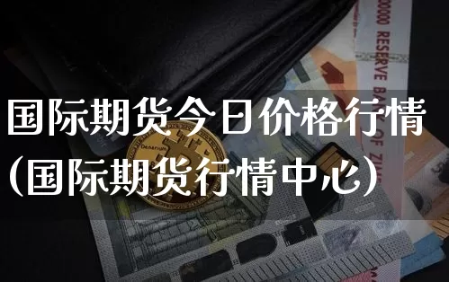 国际期货今日价格行情(国际期货行情中心)_https://www.hbxfywj.com_证券知识_第1张