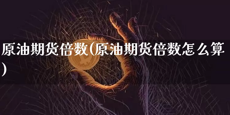 原油期货倍数(原油期货倍数怎么算)_https://www.hbxfywj.com_基金知识_第1张