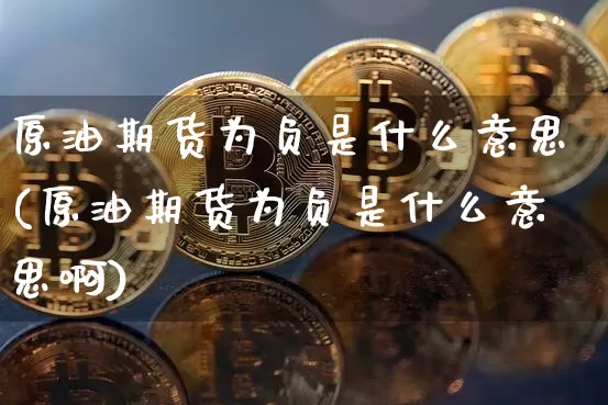 原油期货为负是什么意思(原油期货为负是什么意思啊)_https://www.hbxfywj.com_基金知识_第1张