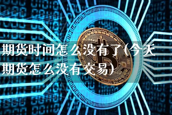 期货时间怎么没有了(今天期货怎么没有交易)_https://www.hbxfywj.com_股票知识_第1张