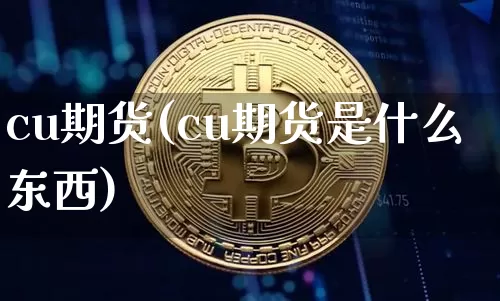 cu期货(cu期货是什么东西)_https://www.hbxfywj.com_基金知识_第1张