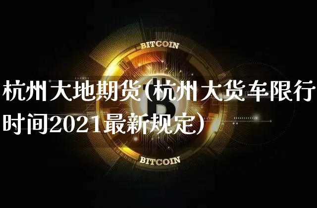 杭州大地期货(杭州大货车限行时间2021最新规定)_https://www.hbxfywj.com_期货知识_第1张