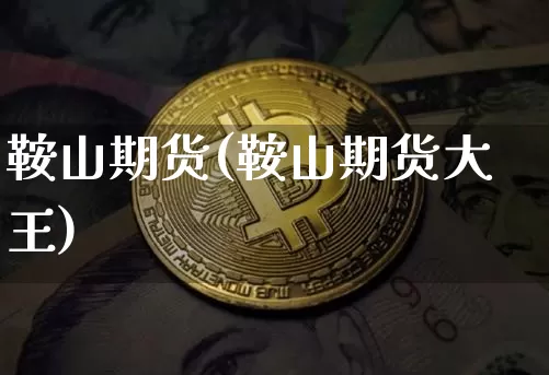 鞍山期货(鞍山期货大王)_https://www.hbxfywj.com_基金知识_第1张