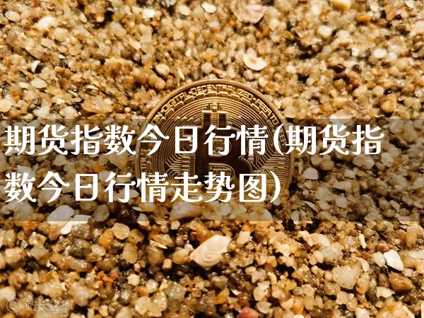 期货指数今日行情(期货指数今日行情走势图)_https://www.hbxfywj.com_股票知识_第1张