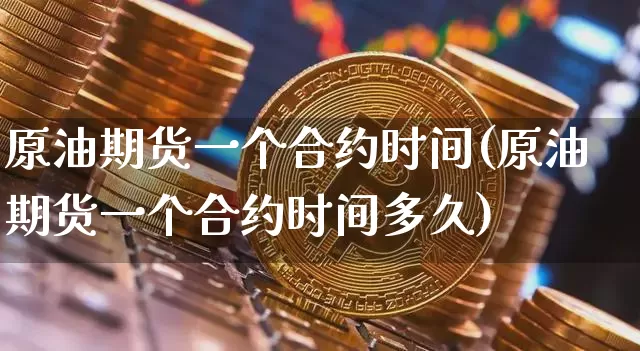 原油期货一个合约时间(原油期货一个合约时间多久)_https://www.hbxfywj.com_期货知识_第1张