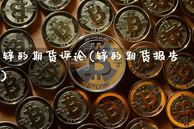 锌的期货评论(锌的期货报告)_https://www.hbxfywj.com_期货知识_第1张