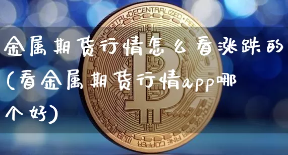 金属期货行情怎么看涨跌的(看金属期货行情app哪个好)_https://www.hbxfywj.com_证券知识_第1张