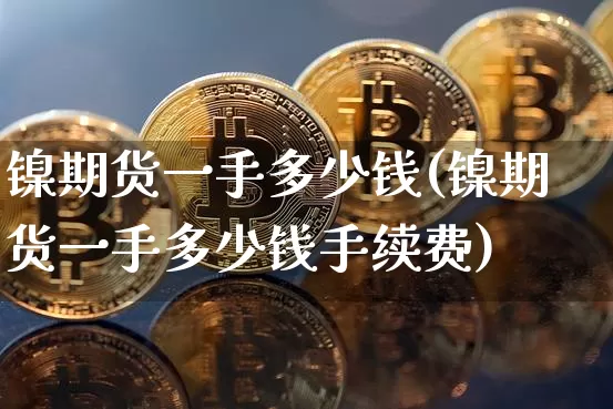 镍期货一手多少钱(镍期货一手多少钱手续费)_https://www.hbxfywj.com_基金知识_第1张