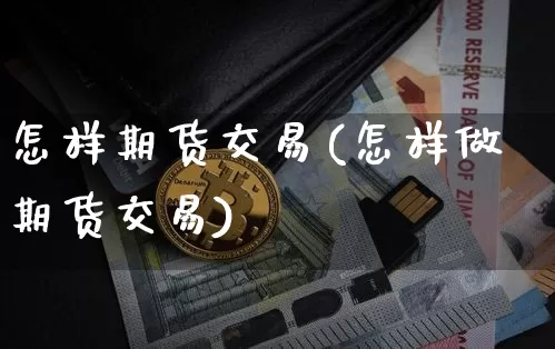 怎样期货交易(怎样做期货交易)_https://www.hbxfywj.com_基金知识_第1张