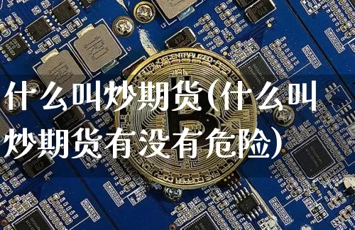 什么叫炒期货(什么叫炒期货有没有危险)_https://www.hbxfywj.com_股票知识_第1张