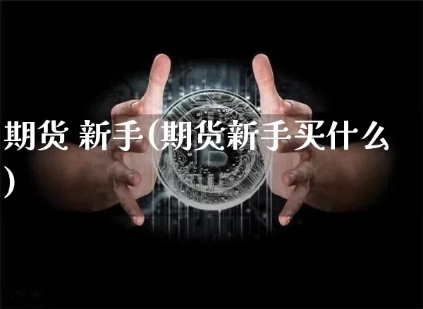 期货 新手(期货新手买什么)_https://www.hbxfywj.com_期货知识_第1张