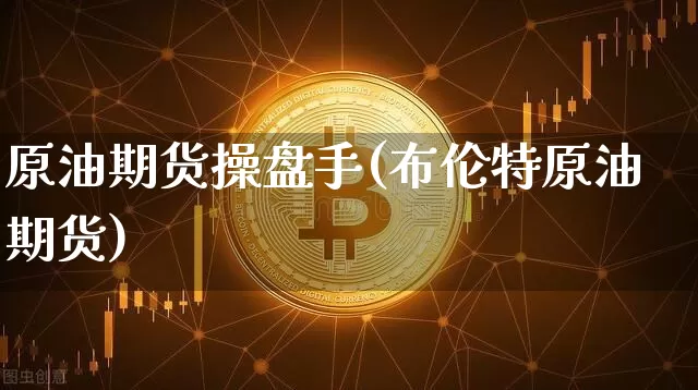 原油期货操盘手(布伦特原油期货)_https://www.hbxfywj.com_股票知识_第1张