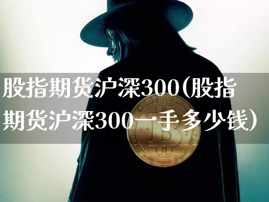 股指期货沪深300(股指期货沪深300一手多少钱)_https://www.hbxfywj.com_基金知识_第1张